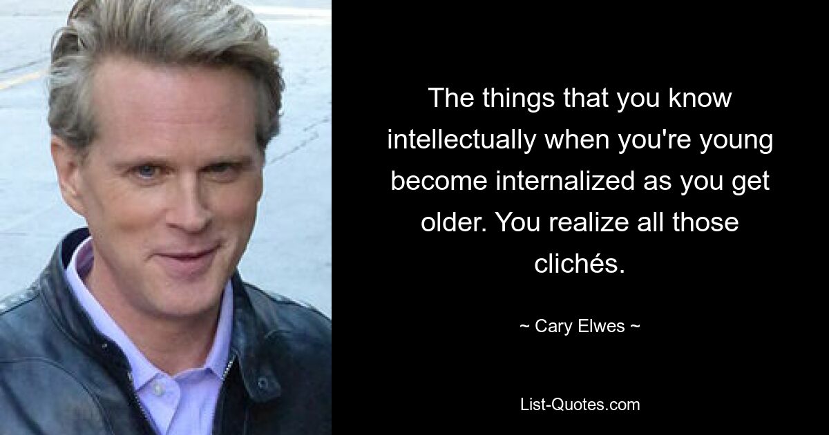 The things that you know intellectually when you're young become internalized as you get older. You realize all those clichés. — © Cary Elwes