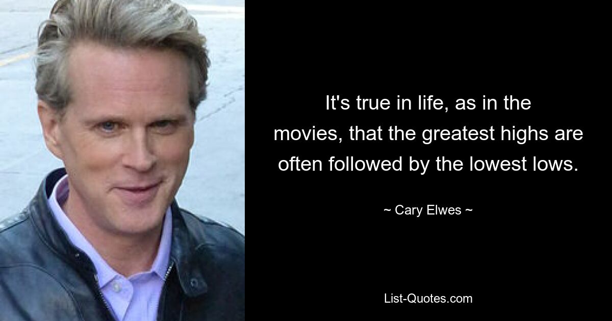 It's true in life, as in the movies, that the greatest highs are often followed by the lowest lows. — © Cary Elwes