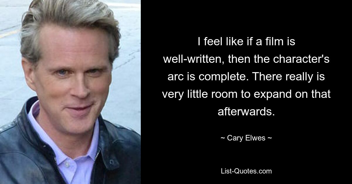 I feel like if a film is well-written, then the character's arc is complete. There really is very little room to expand on that afterwards. — © Cary Elwes