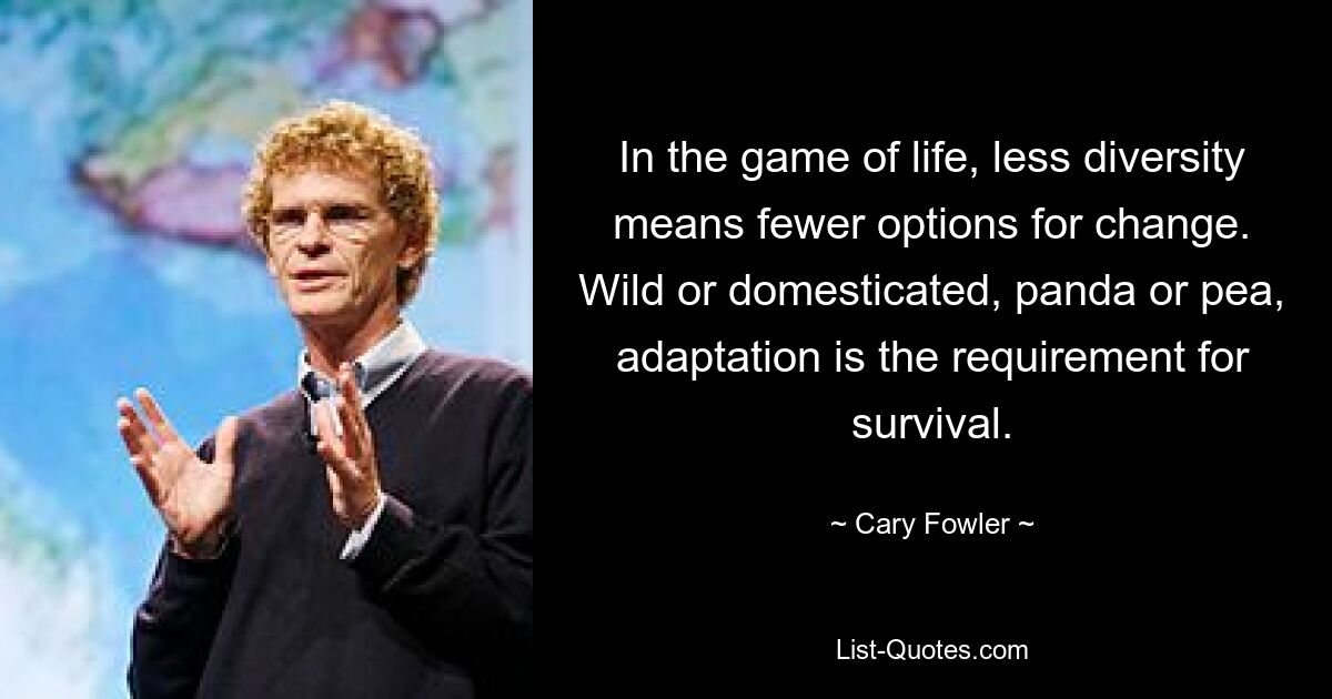 In the game of life, less diversity means fewer options for change. Wild or domesticated, panda or pea, adaptation is the requirement for survival. — © Cary Fowler