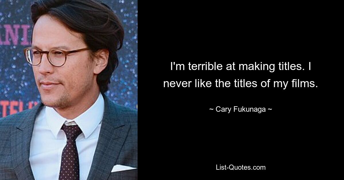 I'm terrible at making titles. I never like the titles of my films. — © Cary Fukunaga