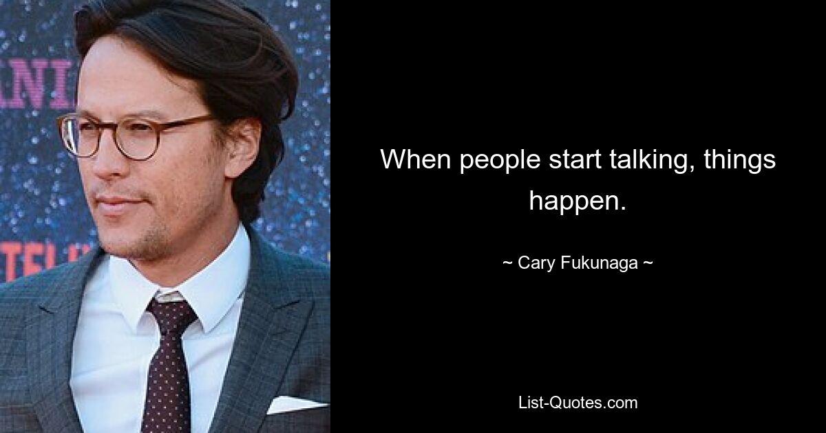 When people start talking, things happen. — © Cary Fukunaga