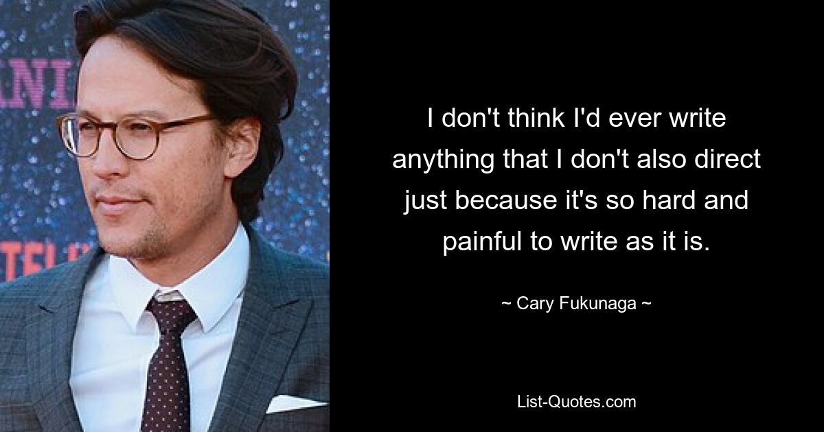 I don't think I'd ever write anything that I don't also direct just because it's so hard and painful to write as it is. — © Cary Fukunaga