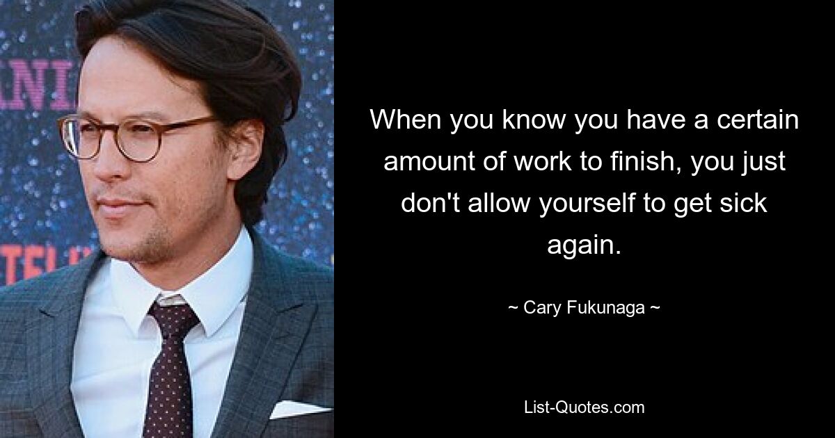 When you know you have a certain amount of work to finish, you just don't allow yourself to get sick again. — © Cary Fukunaga