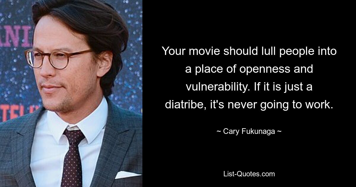 Your movie should lull people into a place of openness and vulnerability. If it is just a diatribe, it's never going to work. — © Cary Fukunaga