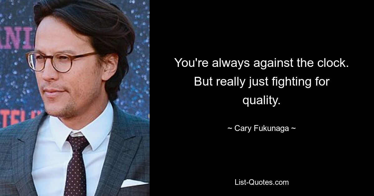 You're always against the clock. But really just fighting for quality. — © Cary Fukunaga