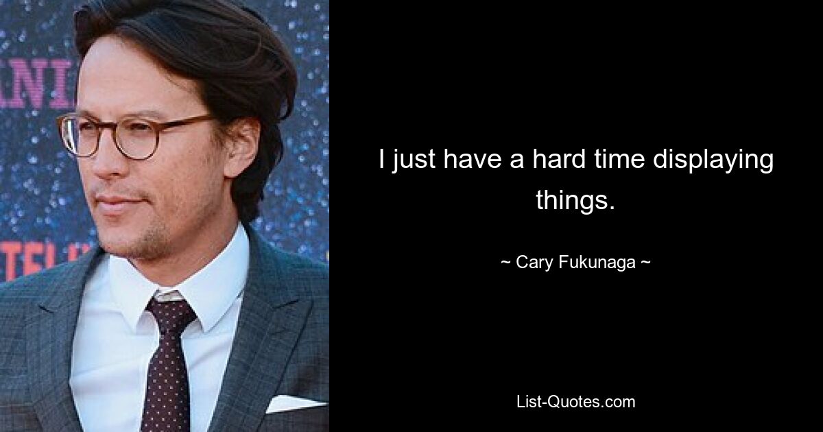 I just have a hard time displaying things. — © Cary Fukunaga