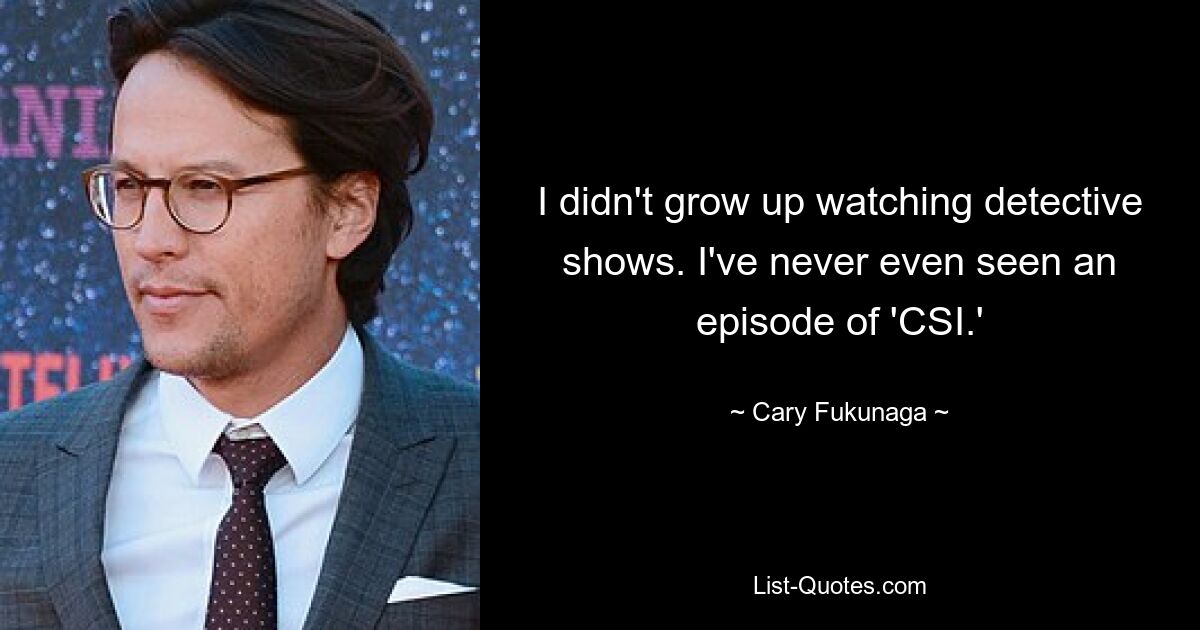 I didn't grow up watching detective shows. I've never even seen an episode of 'CSI.' — © Cary Fukunaga