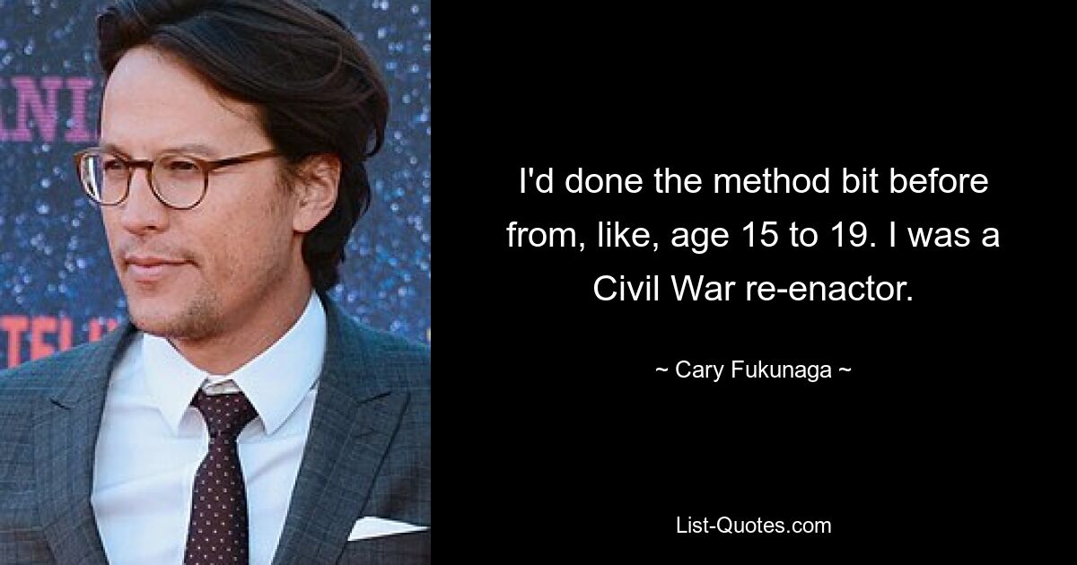 I'd done the method bit before from, like, age 15 to 19. I was a Civil War re-enactor. — © Cary Fukunaga