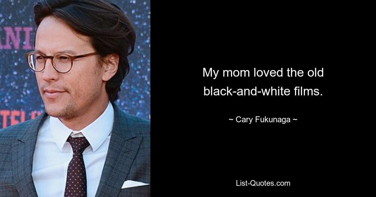 My mom loved the old black-and-white films. — © Cary Fukunaga