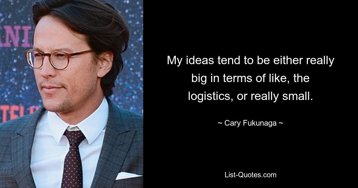 My ideas tend to be either really big in terms of like, the logistics, or really small. — © Cary Fukunaga