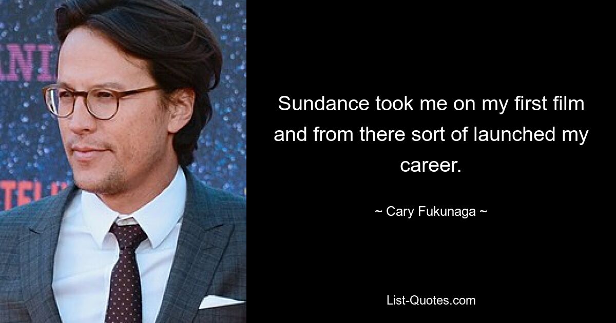 Sundance took me on my first film and from there sort of launched my career. — © Cary Fukunaga