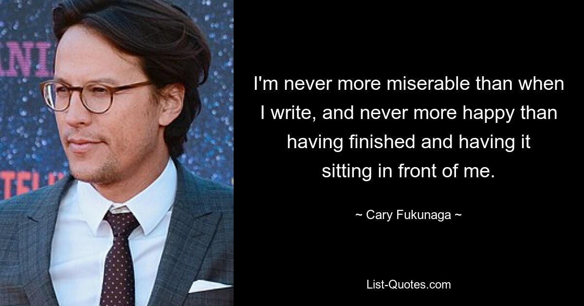 I'm never more miserable than when I write, and never more happy than having finished and having it sitting in front of me. — © Cary Fukunaga