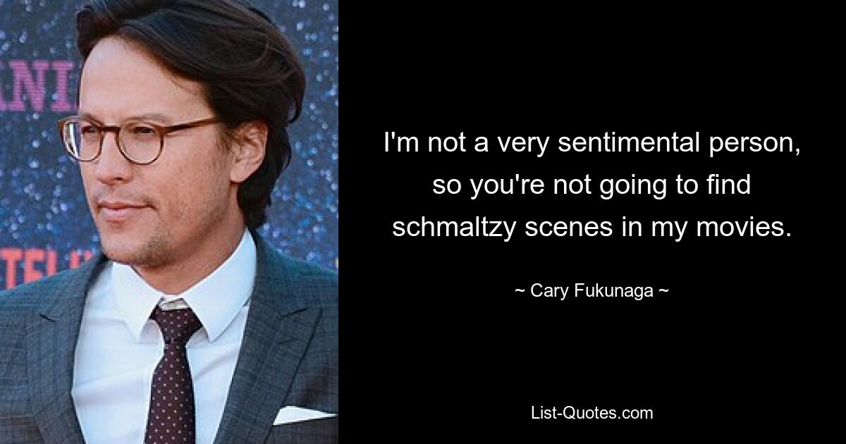 I'm not a very sentimental person, so you're not going to find schmaltzy scenes in my movies. — © Cary Fukunaga