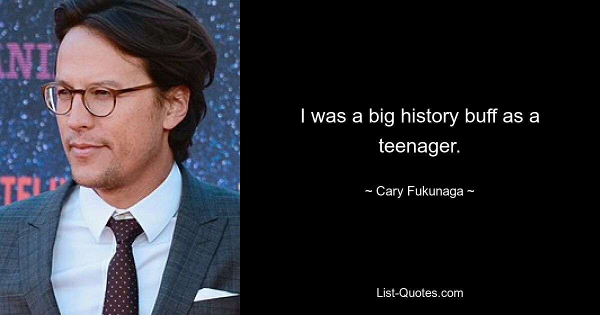 I was a big history buff as a teenager. — © Cary Fukunaga