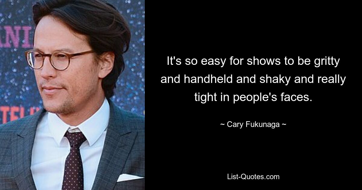 It's so easy for shows to be gritty and handheld and shaky and really tight in people's faces. — © Cary Fukunaga