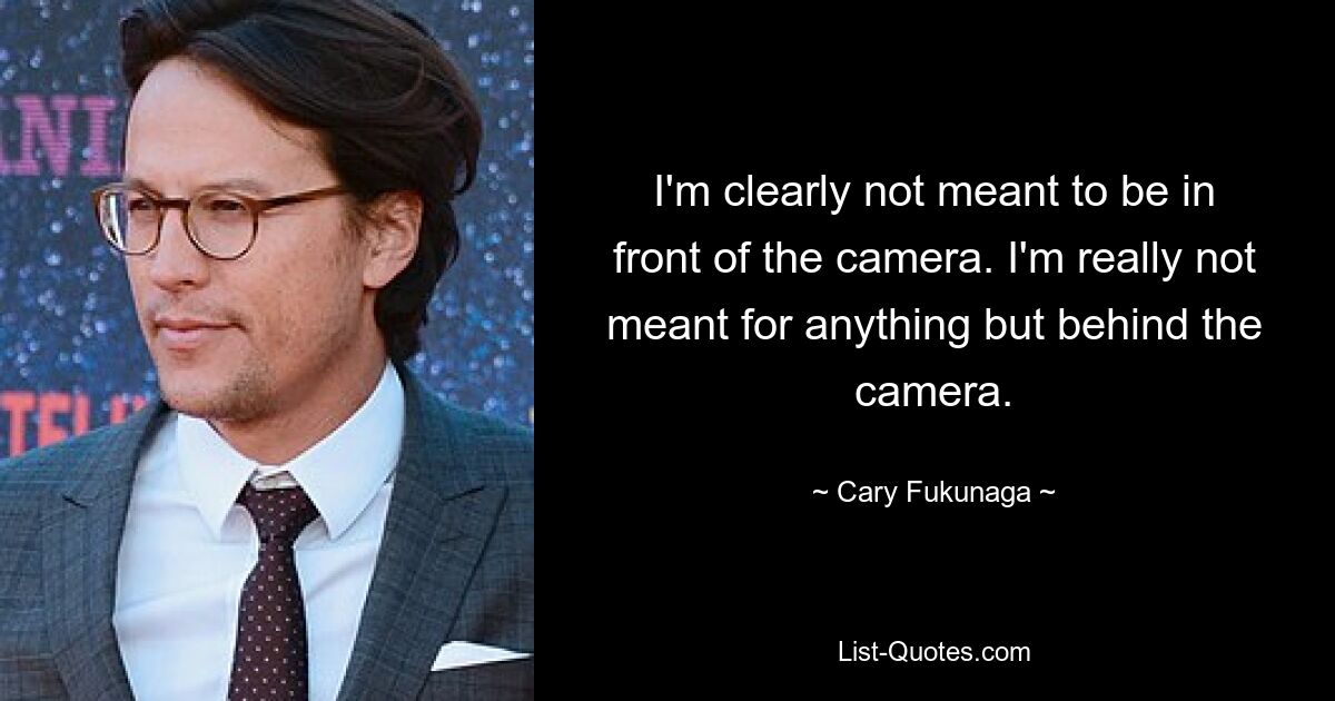 I'm clearly not meant to be in front of the camera. I'm really not meant for anything but behind the camera. — © Cary Fukunaga