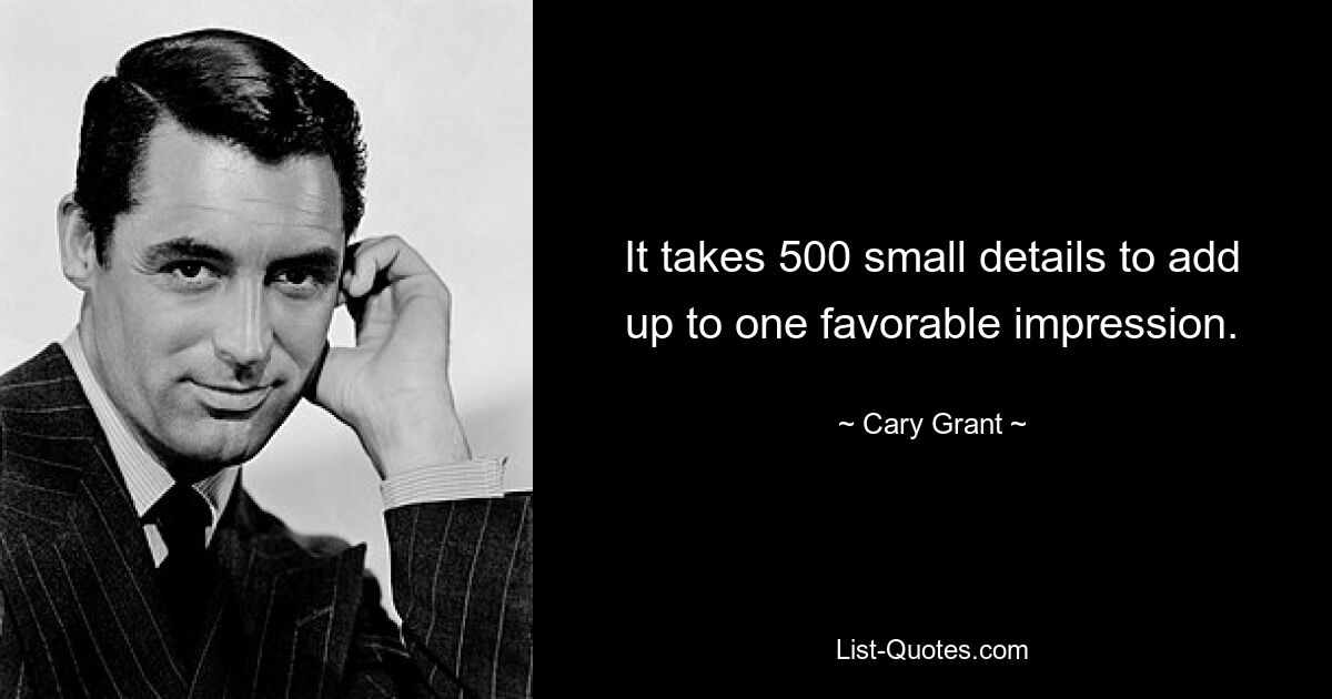 It takes 500 small details to add up to one favorable impression. — © Cary Grant