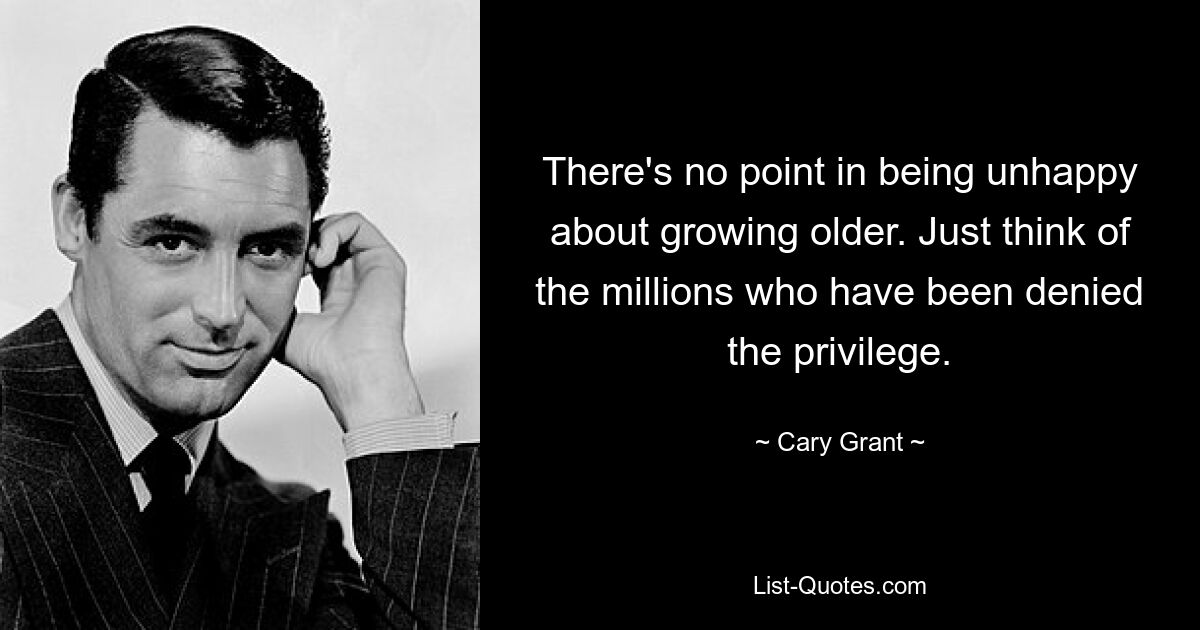 There's no point in being unhappy about growing older. Just think of the millions who have been denied the privilege. — © Cary Grant