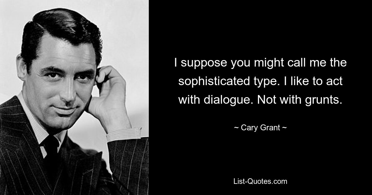 I suppose you might call me the sophisticated type. I like to act with dialogue. Not with grunts. — © Cary Grant