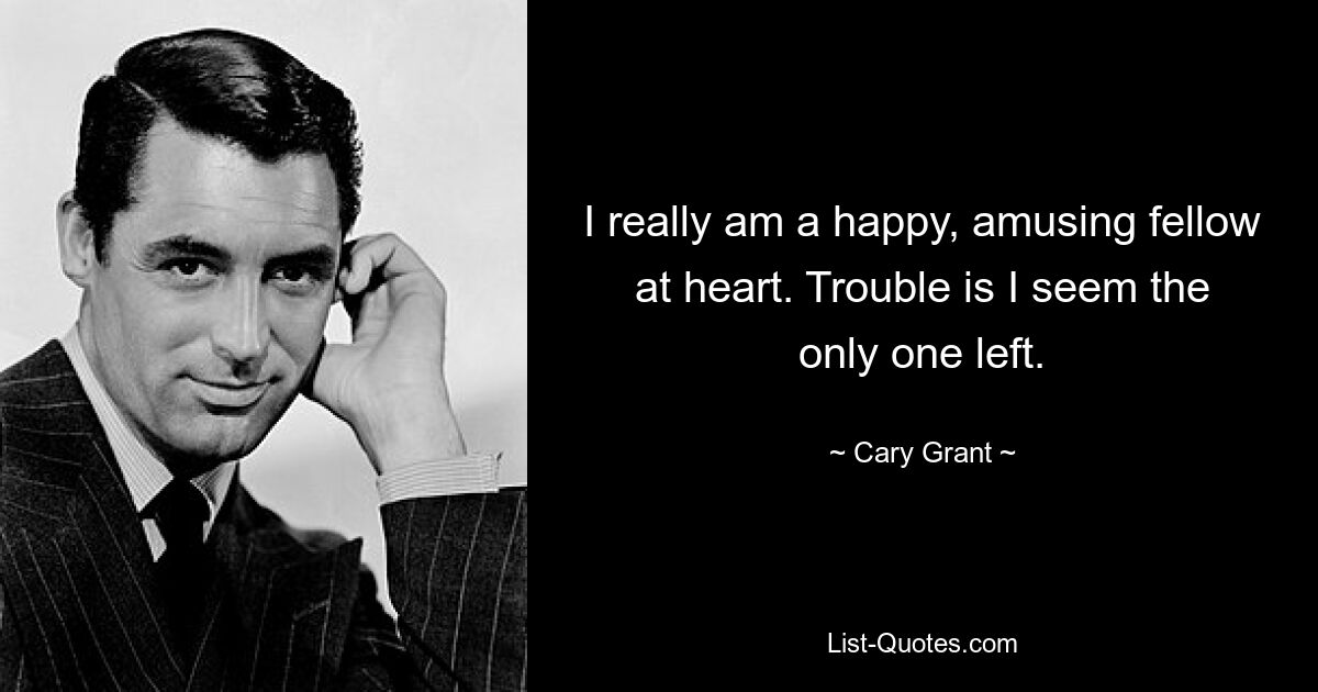 I really am a happy, amusing fellow at heart. Trouble is I seem the only one left. — © Cary Grant