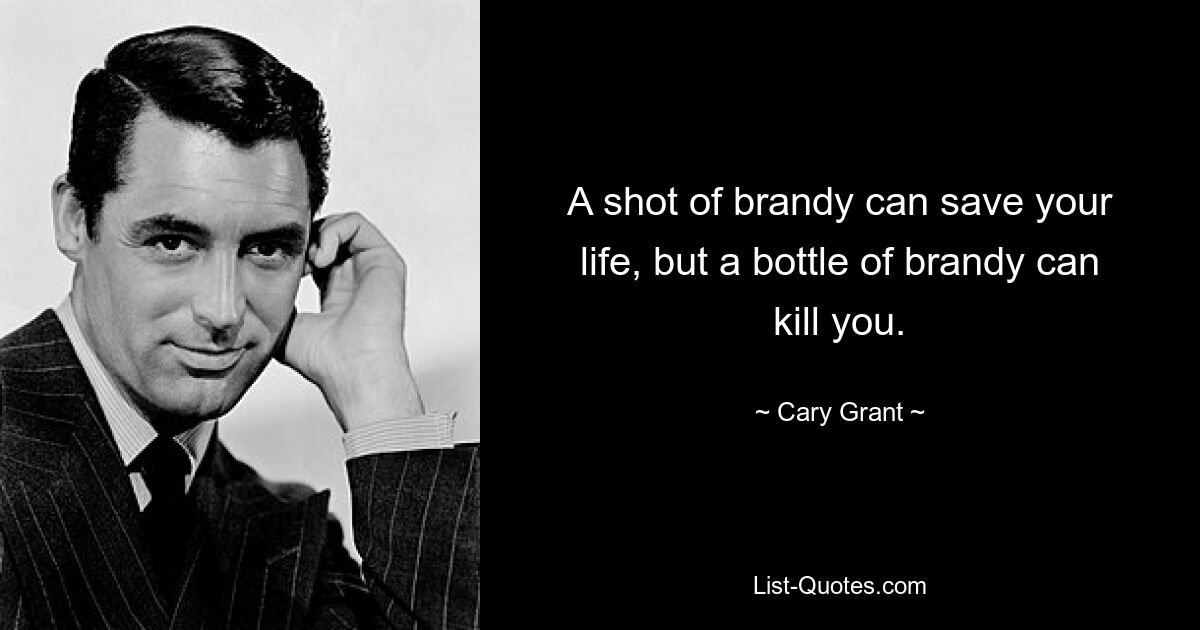 A shot of brandy can save your life, but a bottle of brandy can kill you. — © Cary Grant