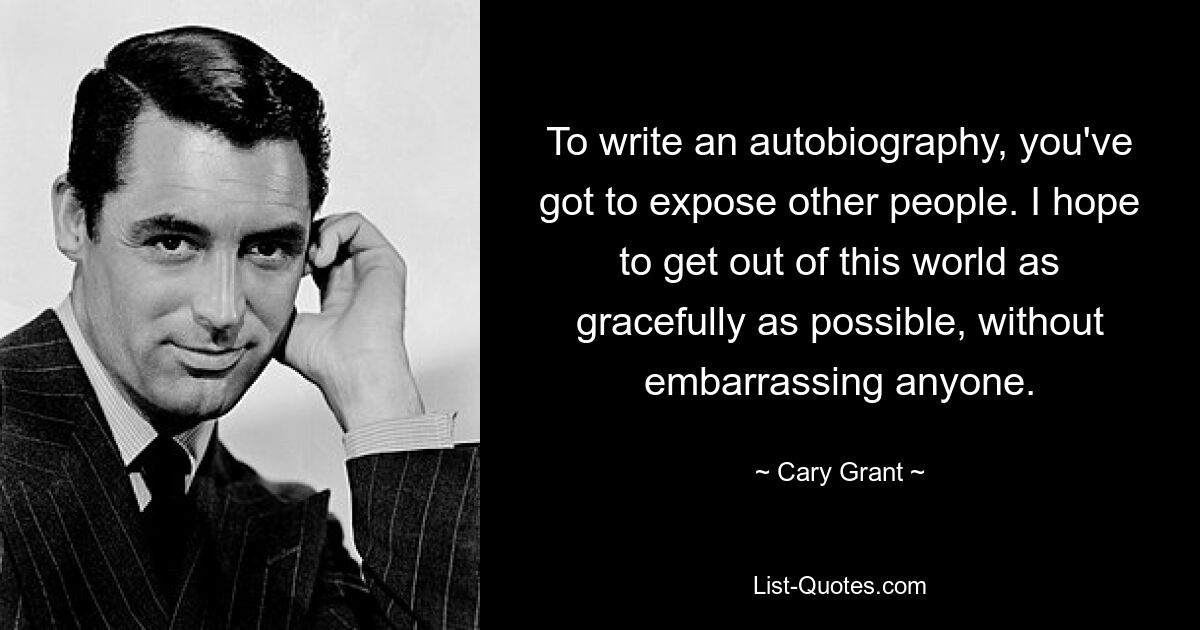 To write an autobiography, you've got to expose other people. I hope to get out of this world as gracefully as possible, without embarrassing anyone. — © Cary Grant