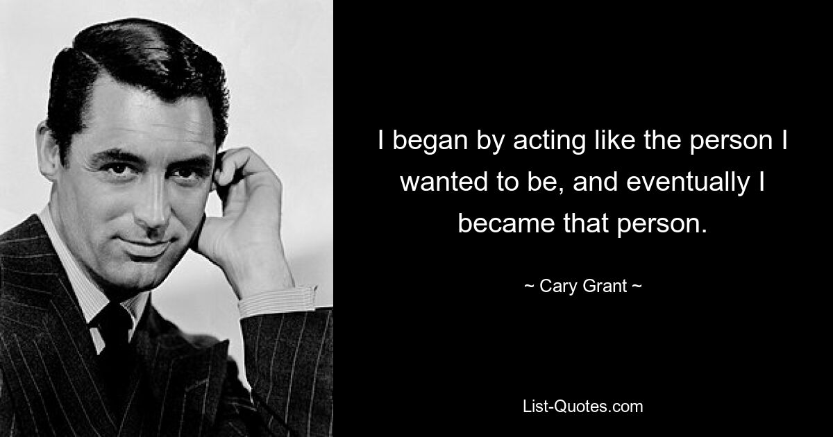 I began by acting like the person I wanted to be, and eventually I became that person. — © Cary Grant