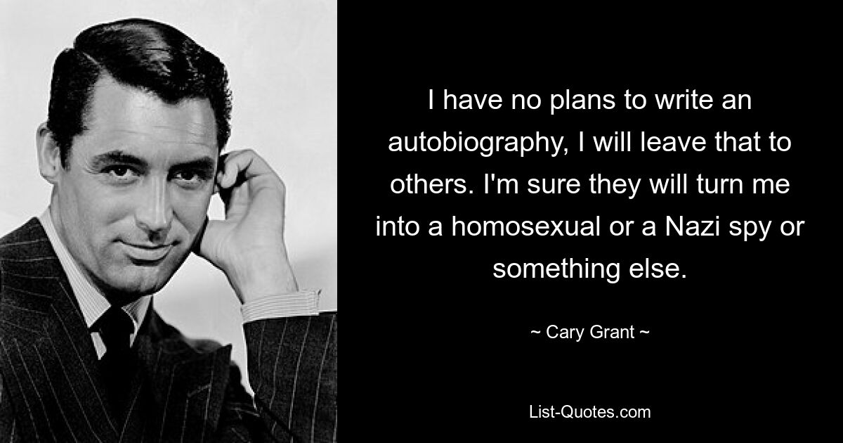 I have no plans to write an autobiography, I will leave that to others. I'm sure they will turn me into a homosexual or a Nazi spy or something else. — © Cary Grant