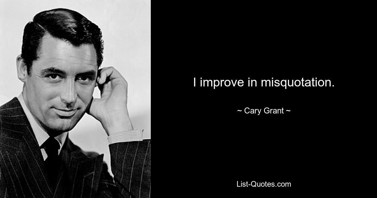 I improve in misquotation. — © Cary Grant