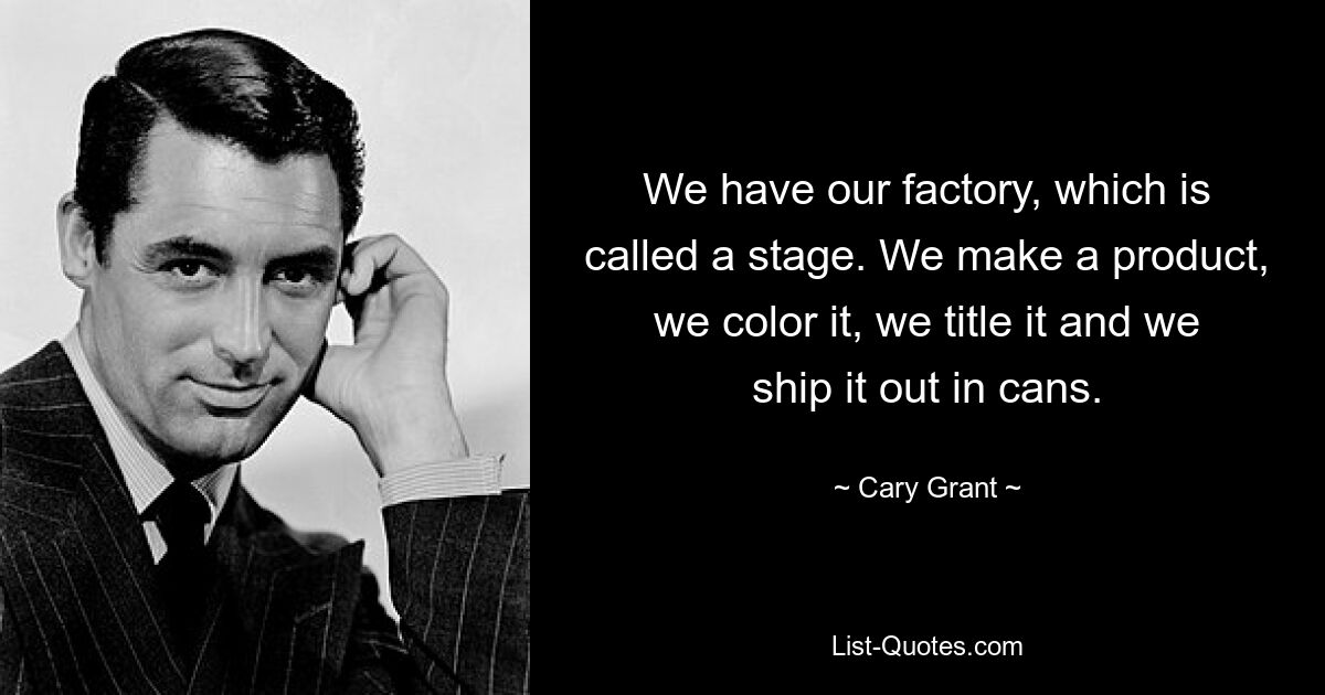 We have our factory, which is called a stage. We make a product, we color it, we title it and we ship it out in cans. — © Cary Grant