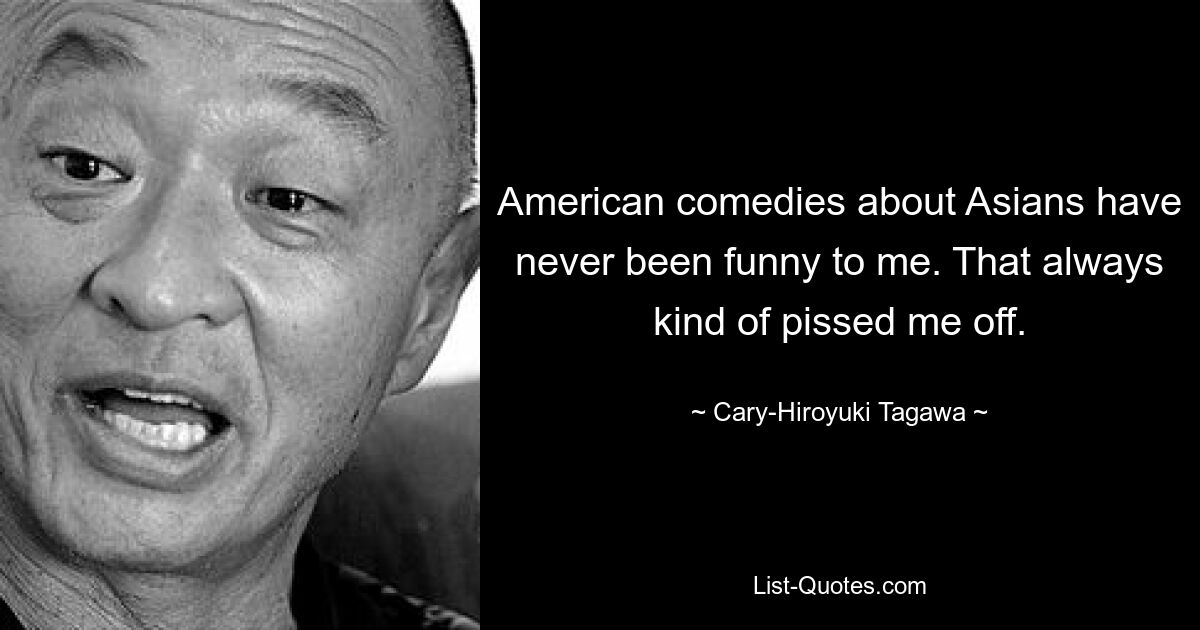 American comedies about Asians have never been funny to me. That always kind of pissed me off. — © Cary-Hiroyuki Tagawa