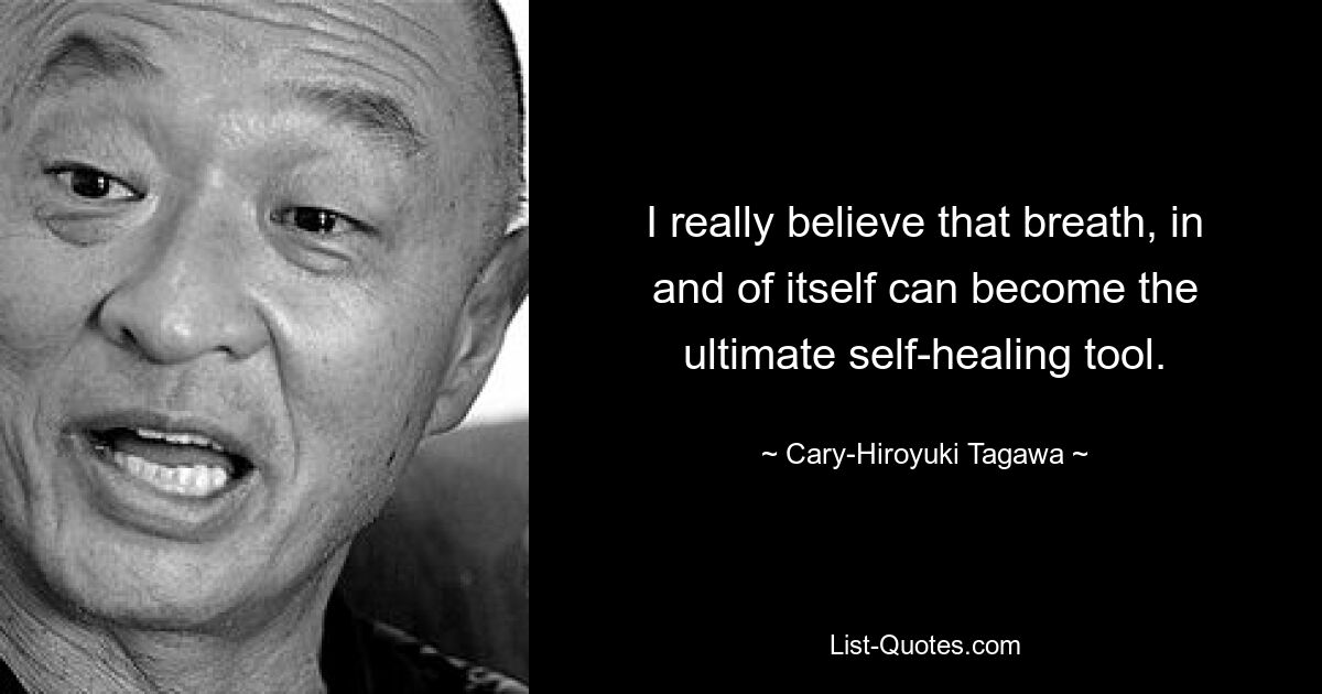 I really believe that breath, in and of itself can become the ultimate self-healing tool. — © Cary-Hiroyuki Tagawa