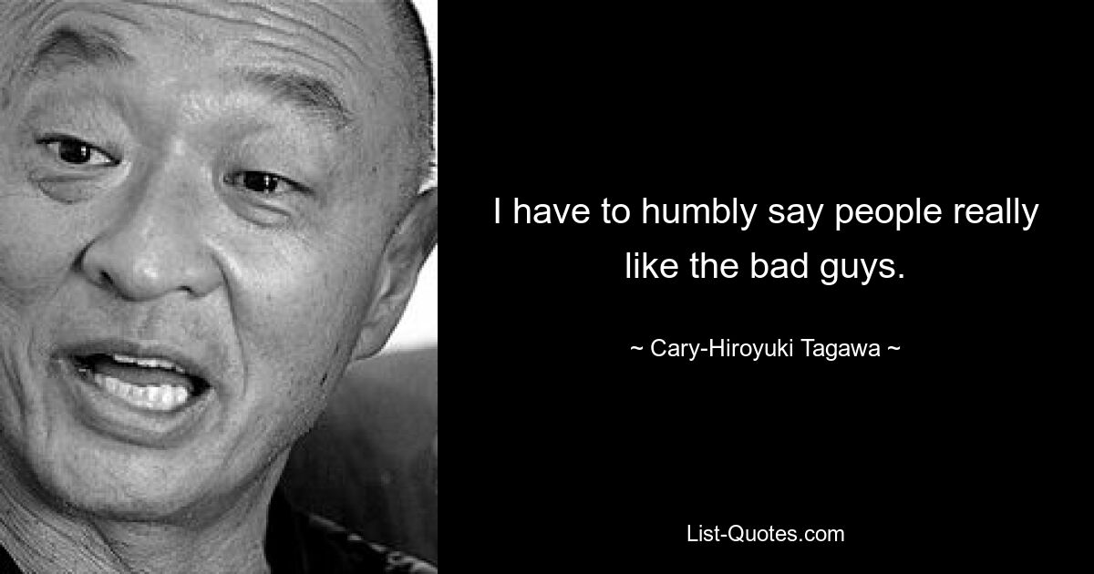 I have to humbly say people really like the bad guys. — © Cary-Hiroyuki Tagawa