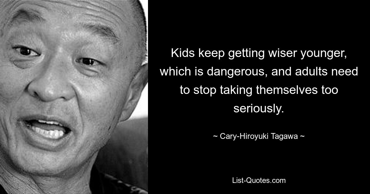 Kids keep getting wiser younger, which is dangerous, and adults need to stop taking themselves too seriously. — © Cary-Hiroyuki Tagawa