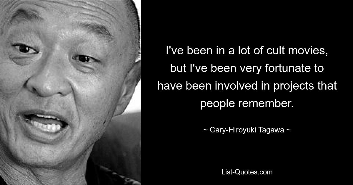 I've been in a lot of cult movies, but I've been very fortunate to have been involved in projects that people remember. — © Cary-Hiroyuki Tagawa