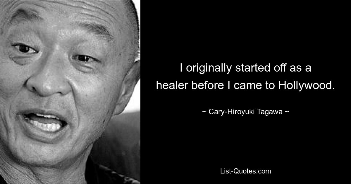 I originally started off as a healer before I came to Hollywood. — © Cary-Hiroyuki Tagawa