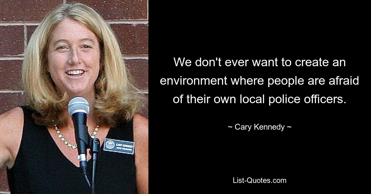 We don't ever want to create an environment where people are afraid of their own local police officers. — © Cary Kennedy