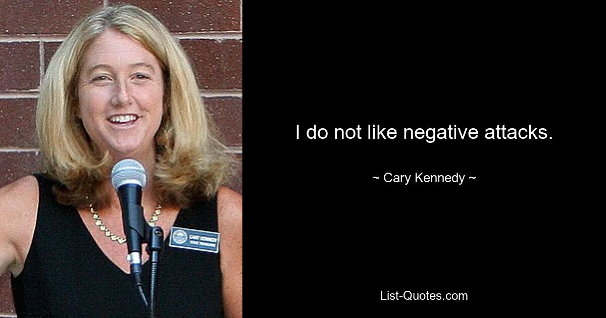 I do not like negative attacks. — © Cary Kennedy