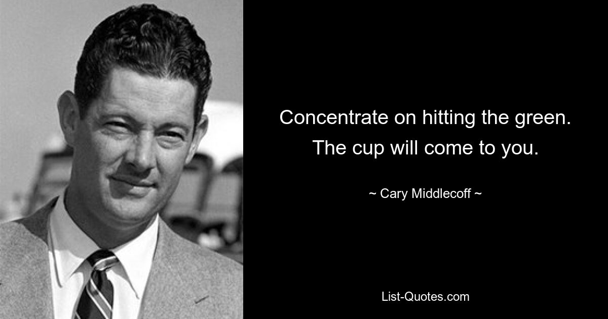 Concentrate on hitting the green. The cup will come to you. — © Cary Middlecoff