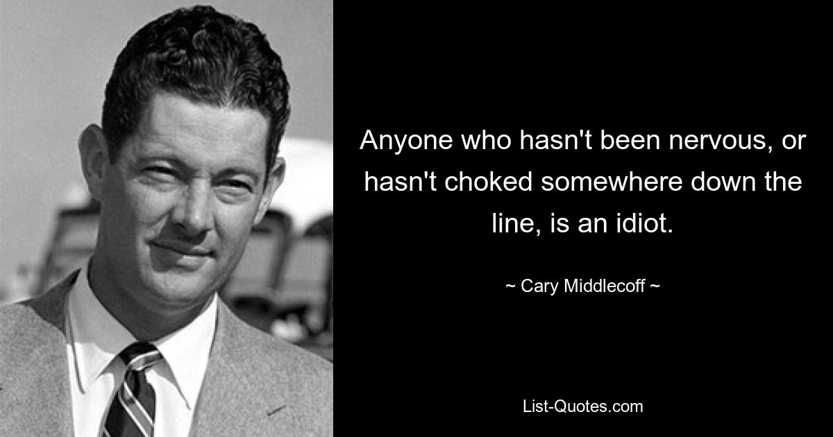 Anyone who hasn't been nervous, or hasn't choked somewhere down the line, is an idiot. — © Cary Middlecoff