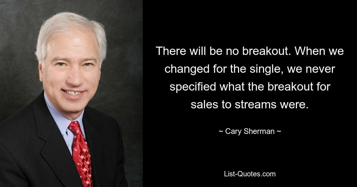 There will be no breakout. When we changed for the single, we never specified what the breakout for sales to streams were. — © Cary Sherman