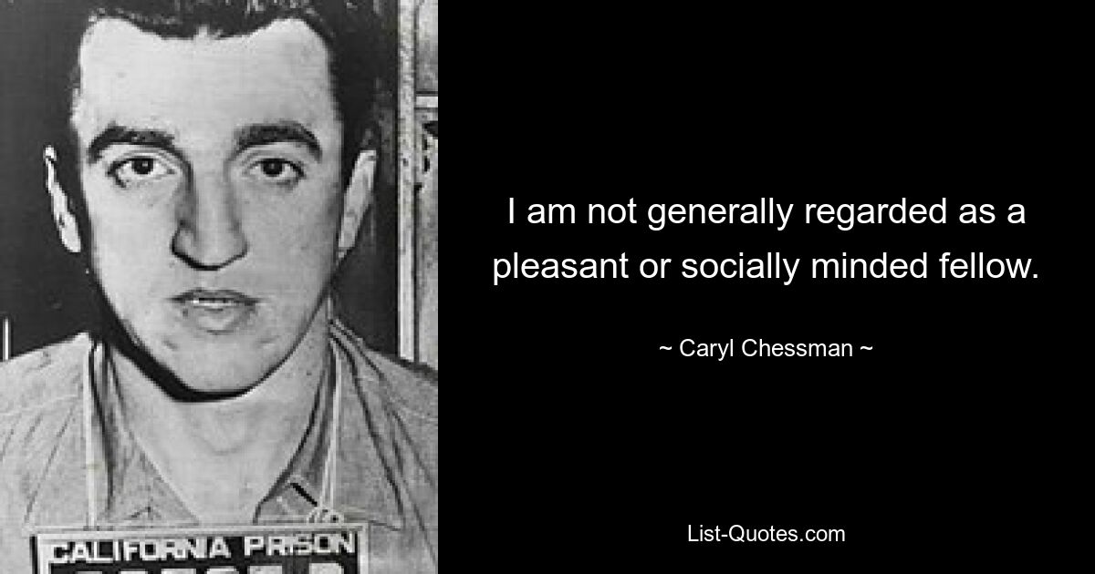 I am not generally regarded as a pleasant or socially minded fellow. — © Caryl Chessman