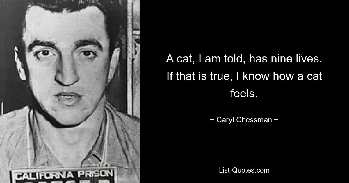 A cat, I am told, has nine lives. If that is true, I know how a cat feels. — © Caryl Chessman