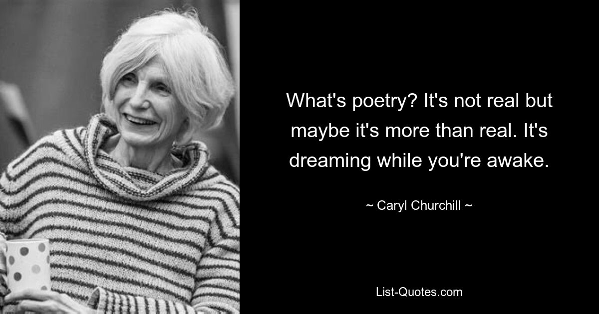 What's poetry? It's not real but maybe it's more than real. It's dreaming while you're awake. — © Caryl Churchill