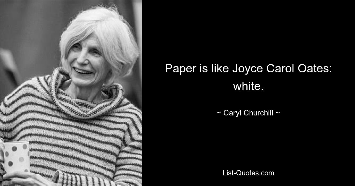 Paper is like Joyce Carol Oates: white. — © Caryl Churchill