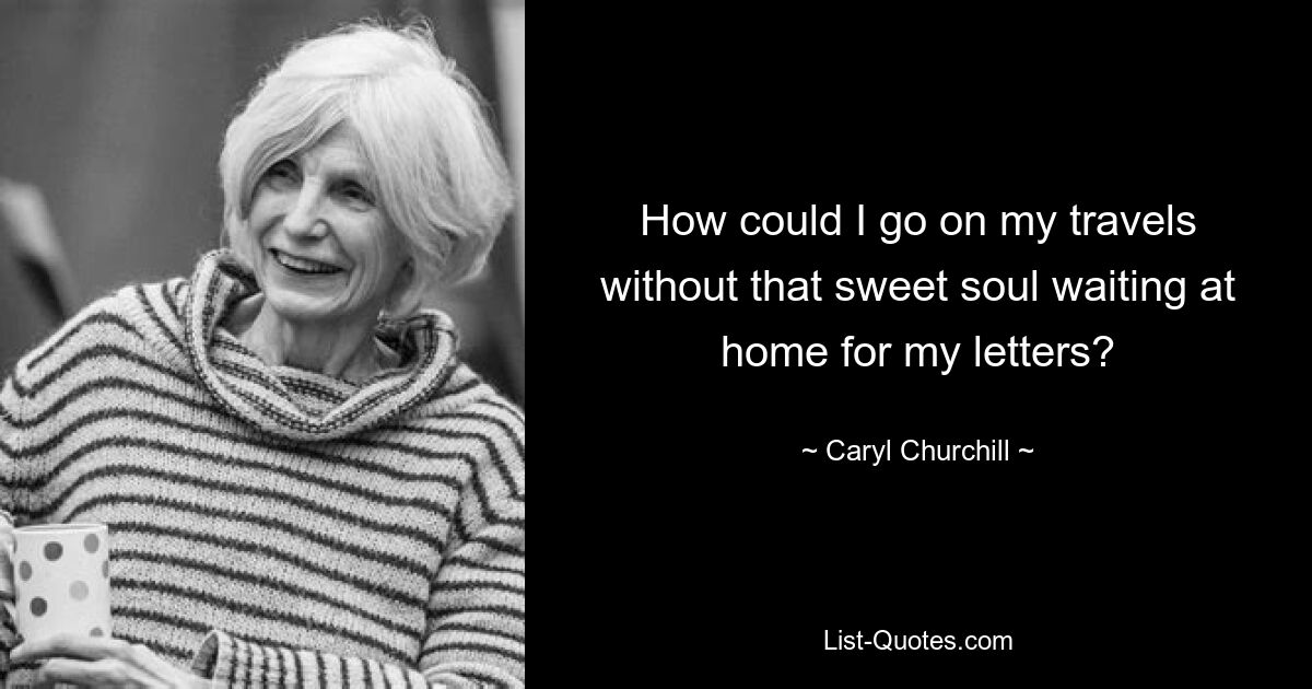 How could I go on my travels without that sweet soul waiting at home for my letters? — © Caryl Churchill