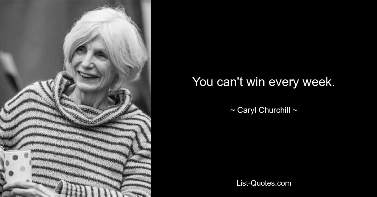 You can't win every week. — © Caryl Churchill