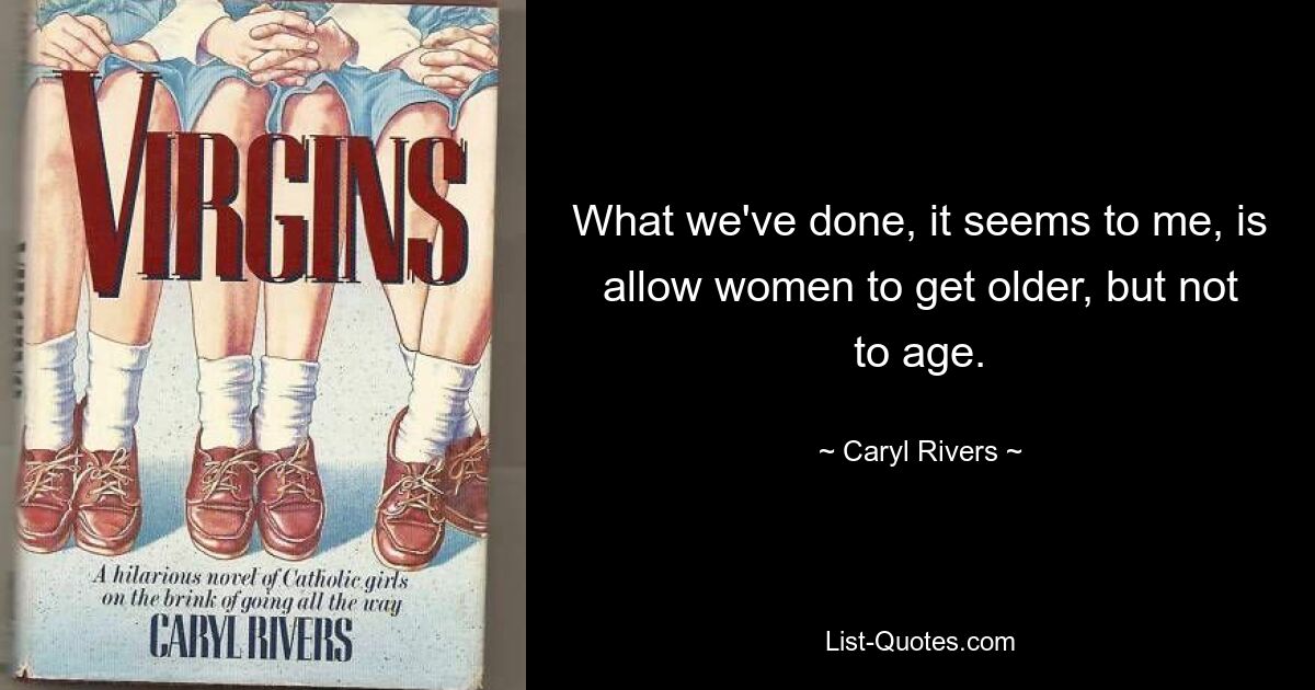 What we've done, it seems to me, is allow women to get older, but not to age. — © Caryl Rivers