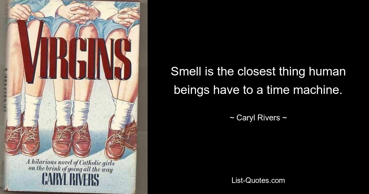 Smell is the closest thing human beings have to a time machine. — © Caryl Rivers